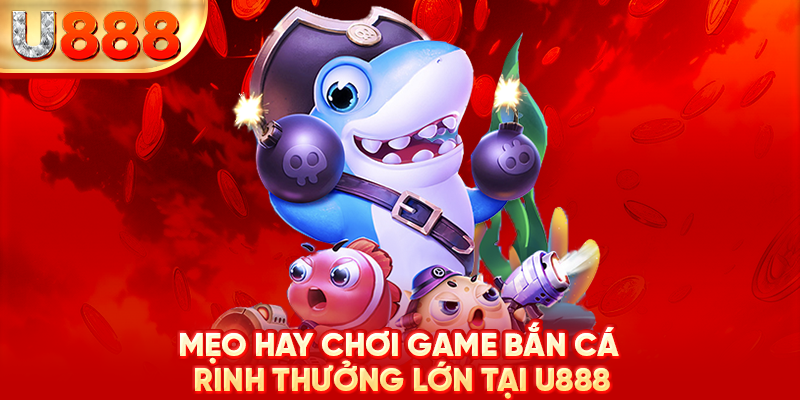 Mẹo hay chơi game bắn cá rinh thưởng lớn tại U888